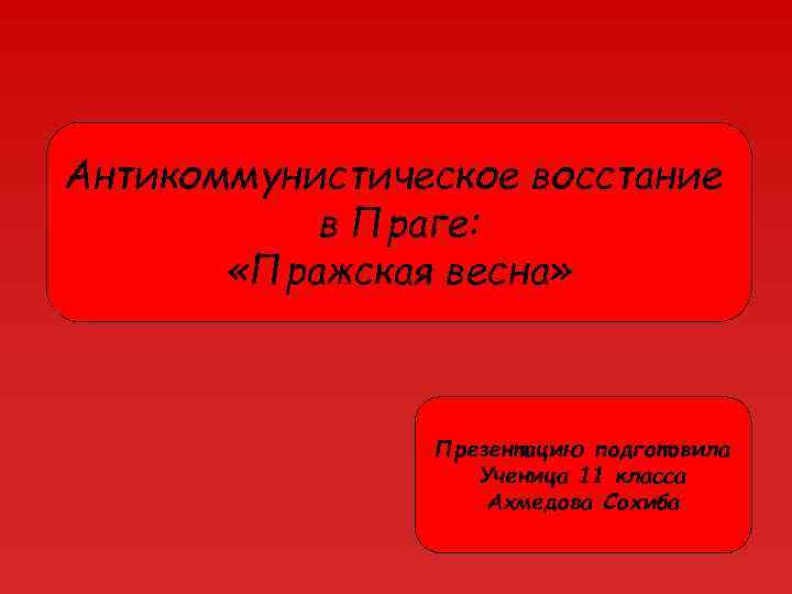 Антикоммунистическое восстание в Праге: «Пражская весна» Презентацию подготовила Ученица 11 класса Ахмедова Сохиба 