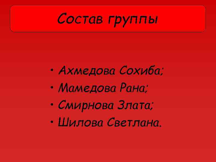Состав группы • Ахмедова Сохиба; • Мамедова Рана; • Смирнова Злата; • Шилова Светлана.