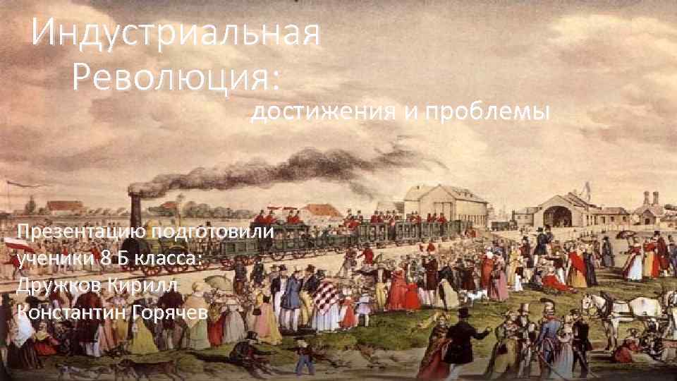 Индустриальная Революция: достижения и проблемы Презентацию подготовили ученики 8 Б класса: Дружков Кирилл Константин