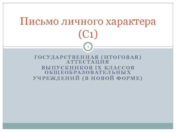 Письмо личного характера (C 1) 1 ГОСУДАРСТВЕННАЯ (ИТОГОВАЯ) АТТЕСТАЦИЯ ВЫПУСКНИКОВ IX КЛАССОВ ОБЩЕОБРАЗОВАТЕЛЬНЫХ УЧРЕЖДЕНИЙ