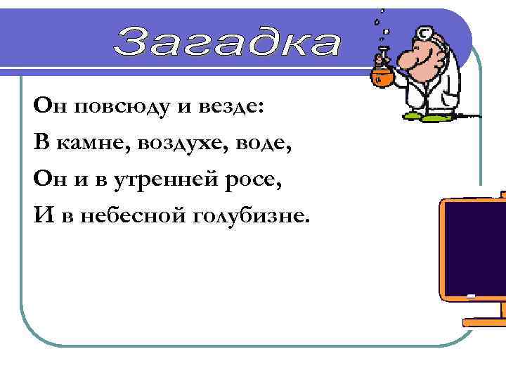 Он повсюду и везде: В камне, воздухе, воде, Он и в утренней росе, И