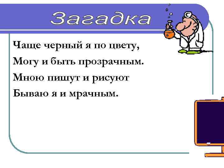 Чаще черный я по цвету, Могу и быть прозрачным. Мною пишут и рисуют Бываю
