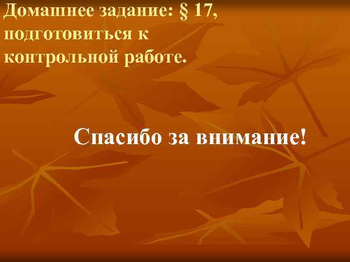 Домашнее задание: § 17, подготовиться к контрольной работе. Спасибо за внимание! 