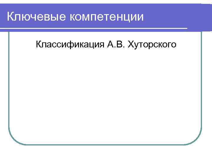 Ключевые компетенции Классификация А. В. Хуторского 