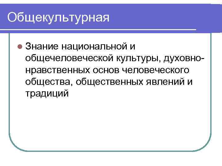 Общекультурная l Знание национальной и общечеловеческой культуры, духовнонравственных основ человеческого общества, общественных явлений и