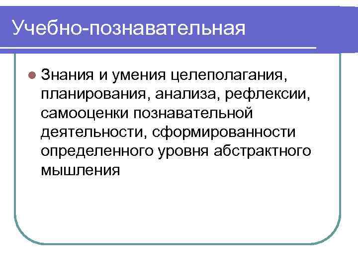 Учебно-познавательная l Знания и умения целеполагания, планирования, анализа, рефлексии, самооценки познавательной деятельности, сформированности определенного