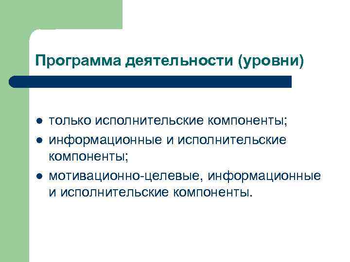 Программа деятельности (уровни) l l l только исполнительские компоненты; информационные и исполнительские компоненты; мотивационно-целевые,