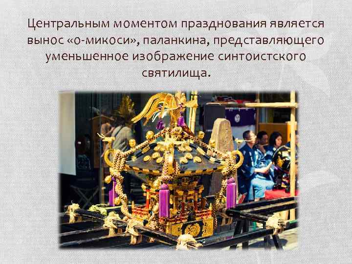 Центральным моментом празднования является вынос «о-микоси» , паланкина, представляющего уменьшенное изображение синтоистского святилища. 
