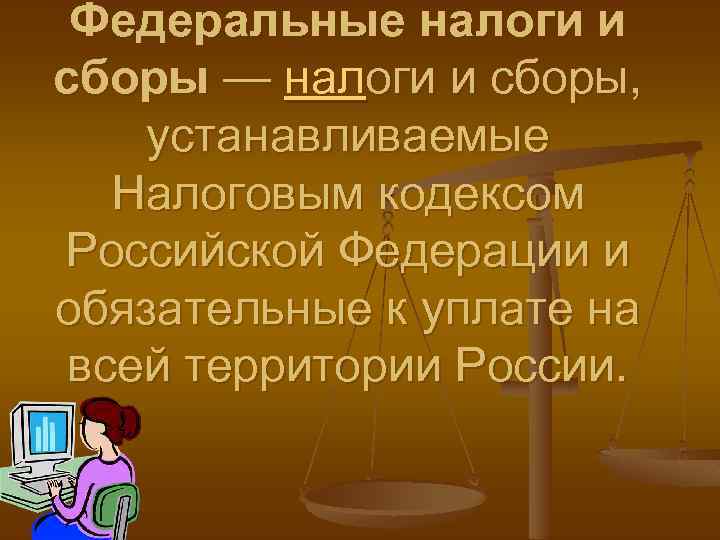 Федеральные налоги и сборы — налоги и сборы, устанавливаемые Налоговым кодексом Российской Федерации и