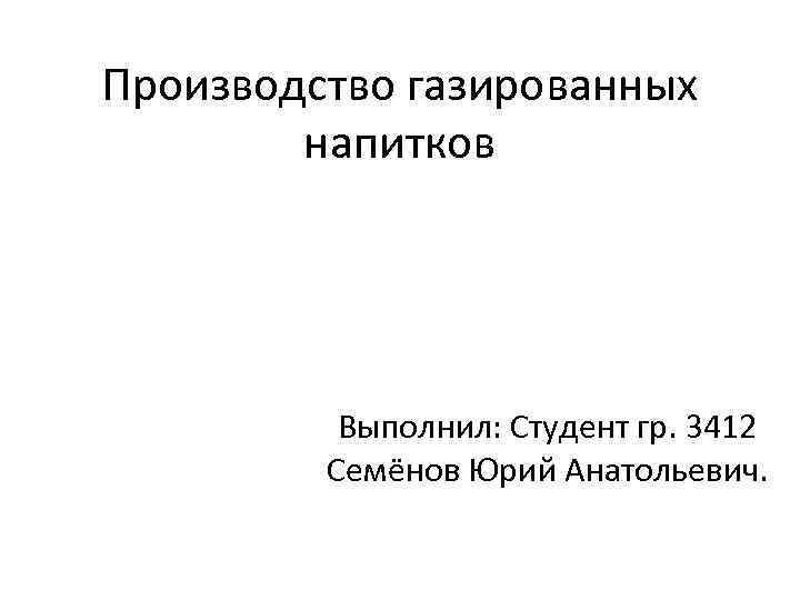 Производство газированных напитков Выполнил: Студент гр. 3412 Семёнов Юрий Анатольевич. 