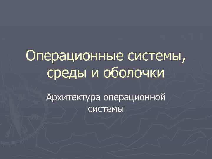 Операционные системы, среды и оболочки Архитектура операционной системы 