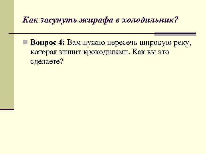 Как засунуть жирафа в холодильник? n Вопрос 4: Вам нужно пересечь широкую реку, которая