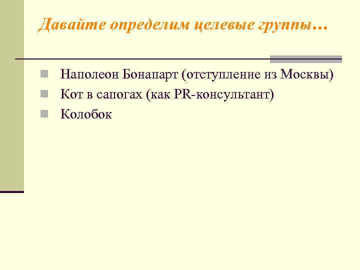Давайте определим целевые группы… n Наполеон Бонапарт (отступление из Москвы) n Кот в сапогах