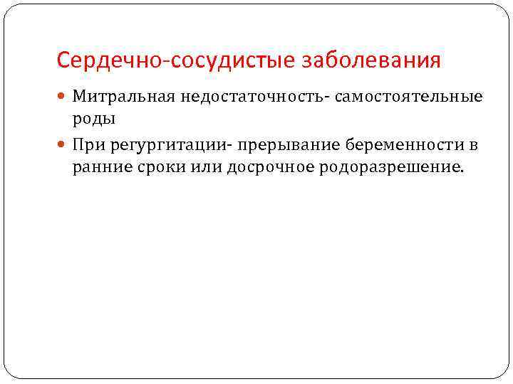 Сердечно-сосудистые заболевания Митральная недостаточность- самостоятельные роды При регургитации- прерывание беременности в ранние сроки или