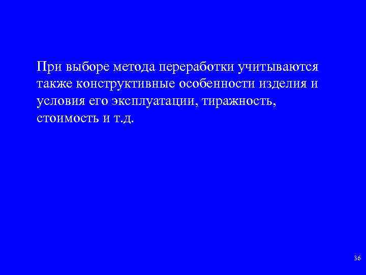 При выборе метода переработки учитываются также конструктивные особенности изделия и условия его эксплуатации, тиражность,
