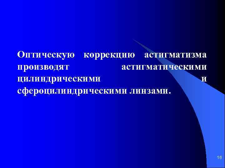 Оптическую коррекцию астигматизма производят астигматическими цилиндрическими и сфероцилиндрическими линзами. 16 
