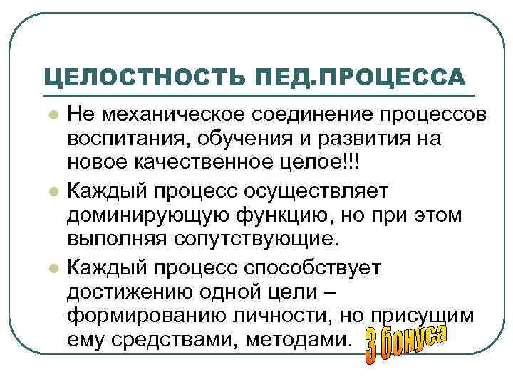 ЦЕЛОСТНОСТЬ ПЕД. ПРОЦЕССА l l l Не механическое соединение процессов воспитания, обучения и развития