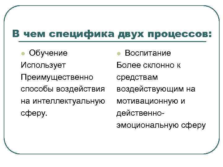 В чем специфика двух процессов: Обучение Использует Преимущественно способы воздействия на интеллектуальную сферу. l