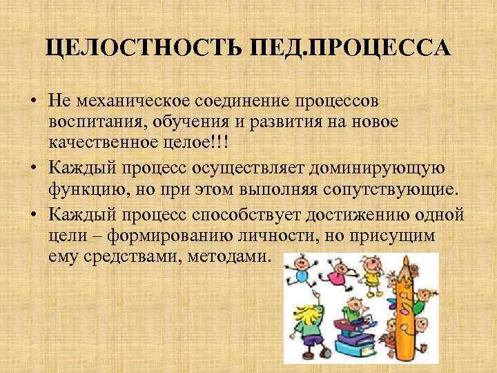 ЦЕЛОСТНОСТЬ ПЕД. ПРОЦЕССА • Не механическое соединение процессов воспитания, обучения и развития на новое