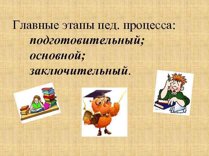 Главные этапы пед. процесса: подготовительный; основной; заключительный. 