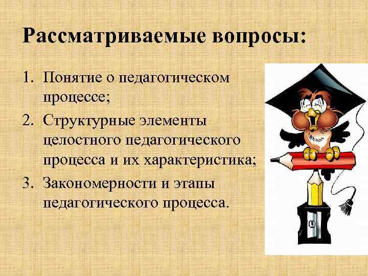Рассматриваемые вопросы: 1. Понятие о педагогическом процессе; 2. Структурные элементы целостного педагогического процесса и