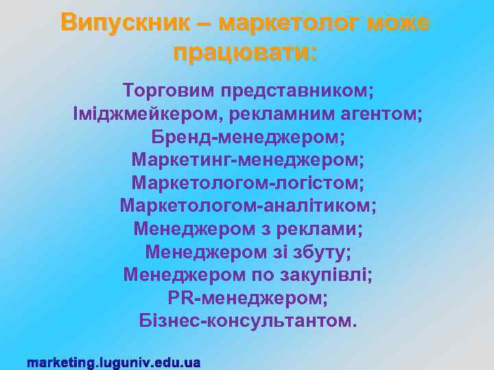 Випускник – маркетолог може працювати: Торговим представником; Іміджмейкером, рекламним агентом; Бренд-менеджером; Маркетинг-менеджером; Маркетологом-логістом; Маркетологом-аналітиком;