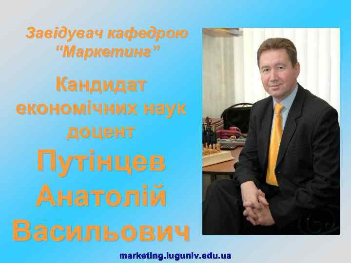 Завідувач кафедрою “Маркетинг” Кандидат економічних наук доцент Путінцев Анатолій Васильович marketing. luguniv. edu. ua