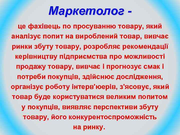 Маркетолог це фахівець по просуванню товару, який аналізує попит на вироблений товар, вивчає ринки