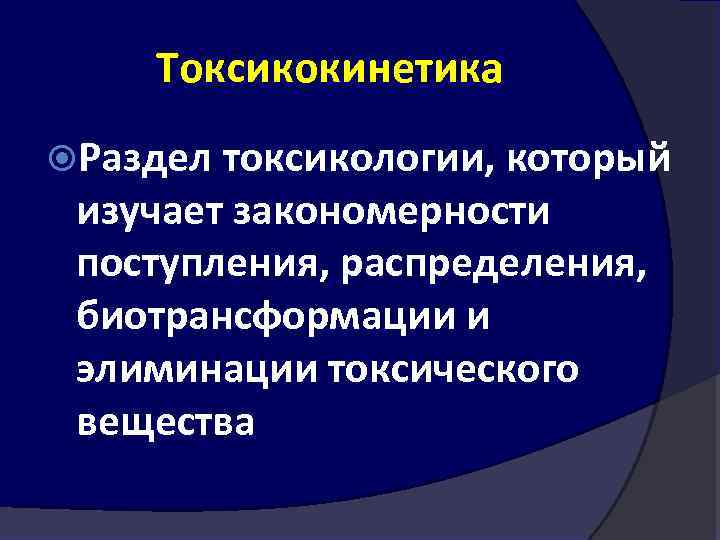 Токсикокинетика Раздел токсикологии, который изучает закономерности поступления, распределения, биотрансформации и элиминации токсического вещества 
