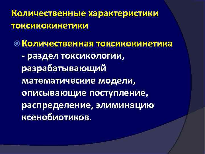 Количественные характеристики токсикокинетики Количественная токсикокинетика раздел токсикологии, разрабатывающий математические модели, описывающие поступление, распределение, элиминацию