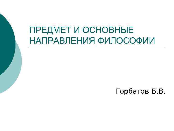 ПРЕДМЕТ И ОСНОВНЫЕ НАПРАВЛЕНИЯ ФИЛОСОФИИ Горбатов В. В. 