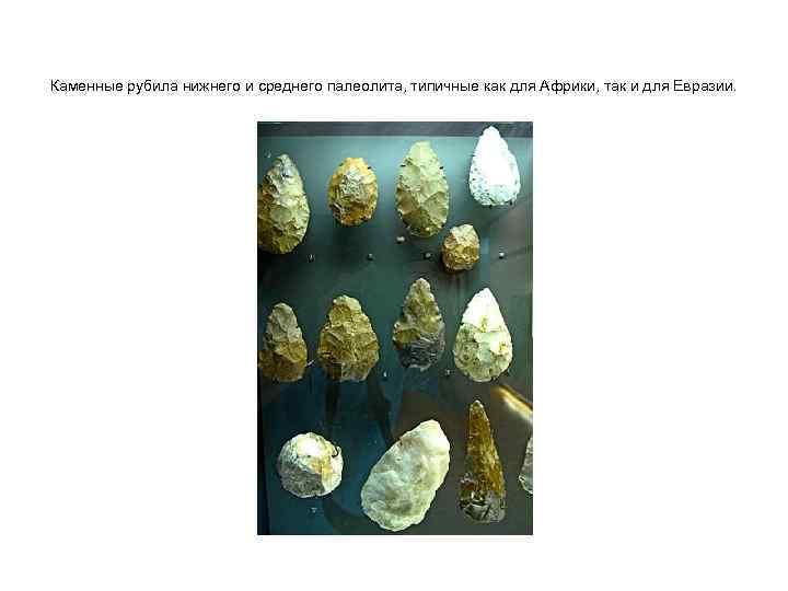 Каменные рубила нижнего и среднего палеолита, типичные как для Африки, так и для Евразии.