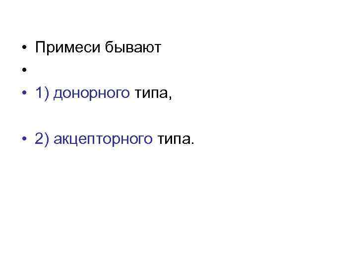  • Примеси бывают • • 1) донорного типа, • 2) акцепторного типа. 