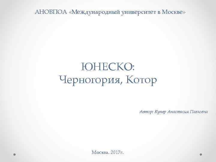 АНОВПОА «Международный университет в Москве» ЮНЕСКО: Черногория, Котор Автор: Купер Анастасия Павловна Москва. 2017