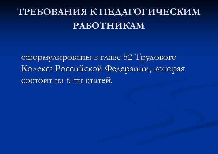 ТРЕБОВАНИЯ К ПЕДАГОГИЧЕСКИМ РАБОТНИКАМ сформулированы в главе 52 Трудового Кодекса Российской Федерации, которая состоит