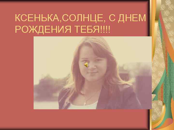 КСЕНЬКА, СОЛНЦЕ, С ДНЕМ РОЖДЕНИЯ ТЕБЯ!!!! 