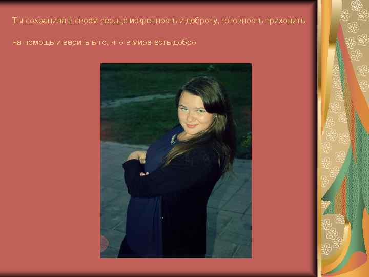 Ты сохранила в своем сердце искренность и доброту, готовность приходить на помощь и верить