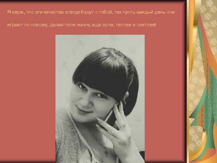 Я верю, что эти качества всегда будут с тобой, так пусть каждый день они