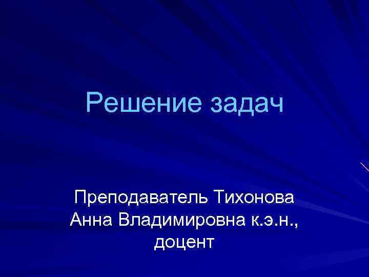 Решение задач Преподаватель Тихонова Анна Владимировна к. э. н. , доцент 