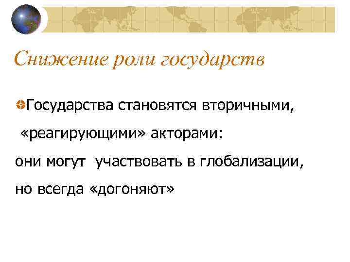 Снижение роли государств Государства становятся вторичными, «реагирующими» акторами: они могут участвовать в глобализации, но