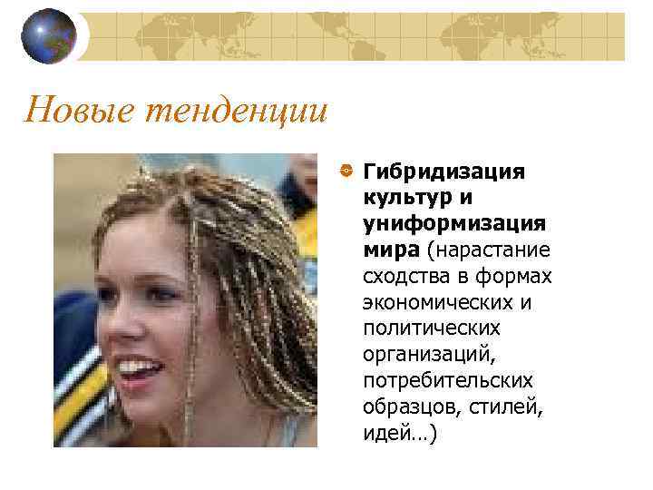 Новые тенденции Гибридизация культур и униформизация мира (нарастание сходства в формах экономических и политических