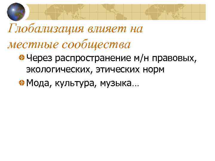Глобализация влияет на местные сообщества Через распространение м/н правовых, экологических, этических норм Мода, культура,