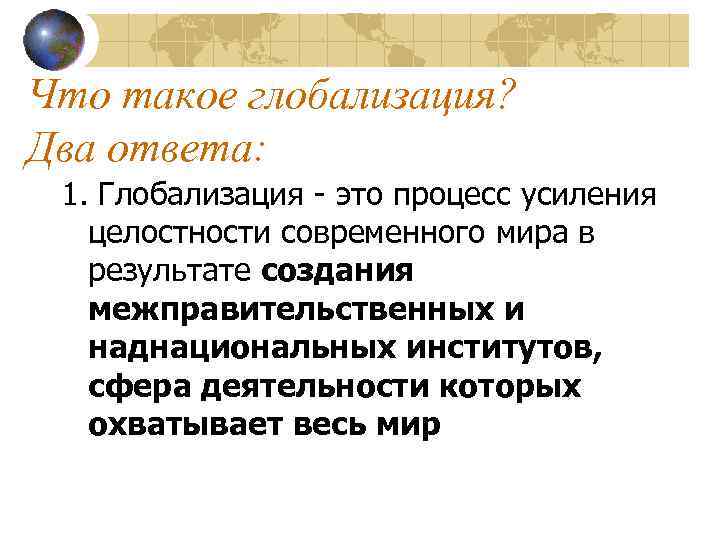 Что такое глобализация? Два ответа: 1. Глобализация - это процесс усиления целостности современного мира