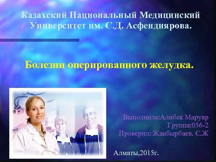 Казахский Национальный Медицинский Университет им. С. Д. Асфендиярова. Болезни оперированного желудка. Выполнила: Алибек Маруар