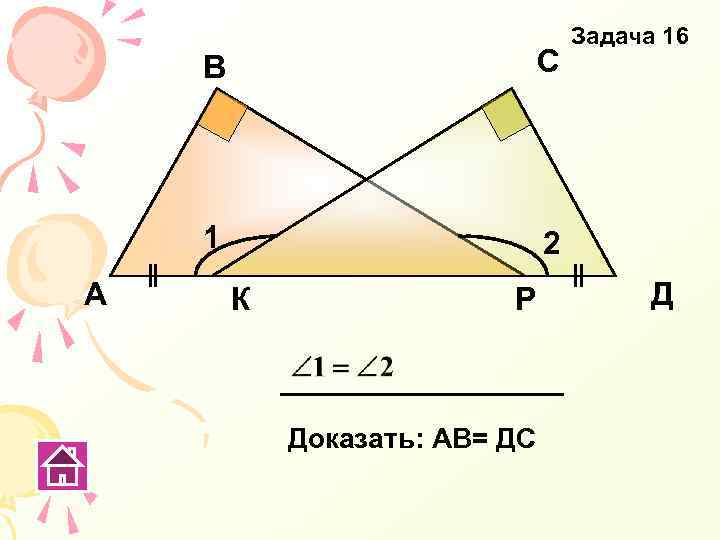 В 1 А С Задача 16 2 К Р Доказать: АВ= ДС Д 