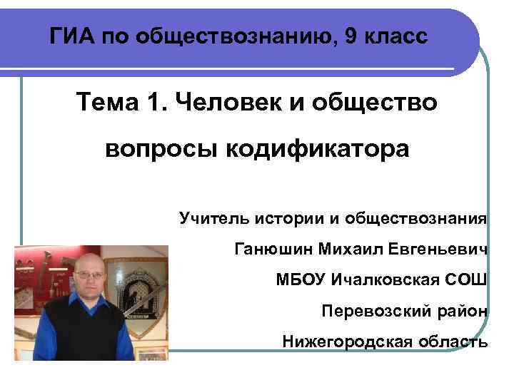 ГИА по обществознанию, 9 класс Тема 1. Человек и общество вопросы кодификатора Учитель истории