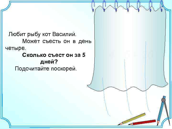 Любит рыбу кот Василий. Может съесть он в день четыре. Сколько съест он за