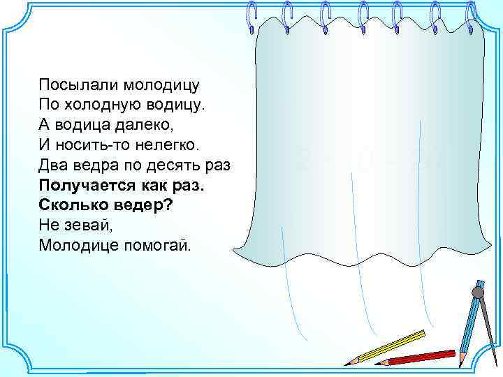 Посылали молодицу По холодную водицу. А водица далеко, И носить-то нелегко. Два ведра по