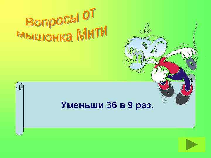 Уменьши 36 в 9 раз. 