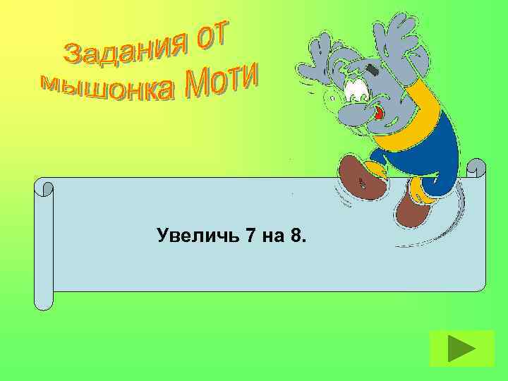 Увеличь 7 на 8. 